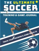 The Ultimate Soccer Training and Game Journal: Record and Track Your Training Game and Season Performance: Perfect for Kids and Teen's: 8.5 x 11-inch 