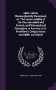 Materialism Philosophically Examined, or, The Immateriality of the Soul Asserted and Proved, on Philosophical Principles in Answer to Dr. Priestley's (en Inglés)