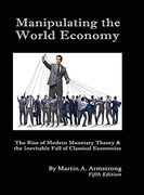 Manipulating the World Economy: The Rise of Modern Monetary Theory & the Inevitable Fall of Classical Economics - is There an Alternative? 