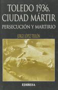 TOLEDO 1936, CIUDAD MARTIR. PERSECUCION Y MARTIRIO
