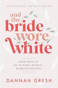 And the Bride Wore White: Seven Truths to Live in Sexual Integrity. No Matter Your Past