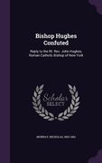 Bishop Hughes Confuted: Reply to the Rt. Rev. John Hughes, Roman Catholic Bishop of New York