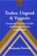 Truber, Ungnad & Vergerio: Territorial Churches in the Habsburg/Ottoman Borderlands (Studies in Modern European History)