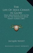 the life of jesus christ, in glory: daily meditations, for easter day to the wednesday after trinity sunday (1847) (en Inglés)