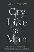 Cry Like a Man: Fighting for Freedom From Emotional Incarceration 