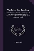 The Sewer-Gas Question: An Analysis and Illustrated Comparison of the Several Methods and Means of Establishing and Maintaining the Seals of S (en Inglés)