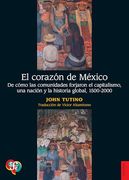 El Corazón de México. De Cómo las Comunidades Forjaron el Capitalismo, una Nación y la Historia Global, 1500-2000