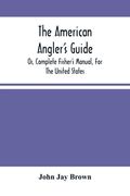 The American Angler'S Guide: Or, Complete Fisher'S Manual, For The United States: Containing The Opinions And Practices Of Experienced Anglers Of B