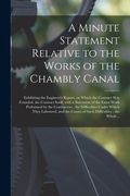 A Minute Statement Relative to the Works of the Chambly Canal [microform]: Exhibiting the Engineer's Report, on Which the Contract Was Founded, the Co (en Inglés)