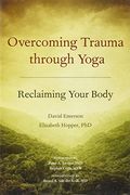 Overcoming Trauma Through Yoga: Reclaiming Your Body (en Inglés)
