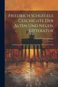 Friedrich Schlegels Geschichte der Alten und Neuen Litteratur: Vorlesungen Gehalten zu Wien im Jahre 1812, Erster Theil (en Alemán)
