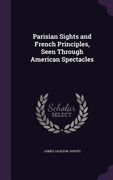 Parisian Sights and French Principles, Seen Through American Spectacles (en Inglés)