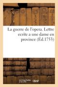 La Guerre de l'Opera. Lettre Ecrite a Une Dame En Province: Par Quelqu'un Qui n'Est Ni d'Un Coin, Ni de l'Autre (in French)