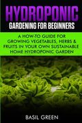 Hydroponic Gardening For Beginners: A How to Guide For Growing Vegetables, Herbs & Fruits in Your Own Self Sustainable Home Hydroponic Garden (en Inglés)