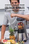 43 Recetas de Comidas Para Prevenir Cálculos Renales: Coma Inteligente y Ahórrese por fin el Dolor de Tener Cálculos Renales