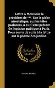 Lettre À Monsieur Le Président de ***. Sur Le Globe Airostatique, Sur Les Tètes Parlantes, & Sur l'État Présent de l'Opinion Publique À Paris. Pour ... Sur Le Pöeme Des Jardins. (en Francés)