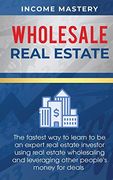 Wholesale Real Estate: The Fastest way to Learn to be an Expert Real Estate Investor Using Real Estate Wholesaling and Leveraging Other People's Money for Deals 