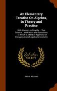 An Elementary Treatise On Algebra, in Theory and Practice: With Attempts to Simplify ... That Science ... With Notes and Illustrations ... to Which Is (en Inglés)