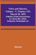 Notes and Queries, Vol. V, Number 125, March 20, 1852; A Medium of Inter-communication for Literary Men, Artists, Antiquaries, Genealogists, etc. (en Inglés)