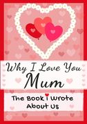Why I Love You Mum: The Book I Wrote About Us Perfect for Kids Valentine's Day Gift, Birthdays, Christmas, Anniversaries, Mother's Day or 