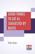 Good Things to eat as Suggested by Rufus: A Collection of Practical Recipes for Preparing Meats, Game, Fowl, Fish, Puddings, Pastries, Etc. (en Inglés)