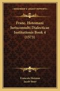 Franc. Hotomani Jurisconsulti Dialecticae Institutionis Book 4 (1573) (en Latin)