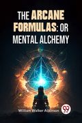 The Arcane Formulas: Or Mental Alchemy (en Inglés)