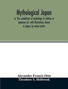 Mythological Japan; Or, the Symbolisms of Mythology in Relation to Japanese Art, With Illustrations Drawn in Japan, by Native Artists 