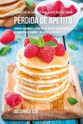 36 Recetas de Comidas Para Gente que ha Tenido Pérdida de Apetito: Comidas Naturales Llenas de Nutrientes Para Ayudarlo a Incrementar el Hambre y Mejorar el Apetito