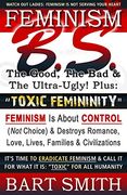 Feminism B. S. (The Good, the bad & the Ultra-Ugly! ) + “Toxic Femininity": Feminism is About Control (Not Choice) & Destroys Romance, Love-Lives,. It for What it is: “Toxic” for all Humanity (en Inglés)