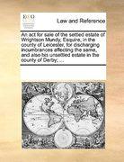 an act for sale of the settled estate of wrightson mundy, esquire, in the county of leicester, for discharging incumbrances affecting the same, and a (en Inglés)