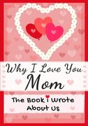 Why I Love You Mom: The Book I Wrote About Us Perfect for Kids Valentine's Day Gift, Birthdays, Christmas, Anniversaries, Mother's Day or 