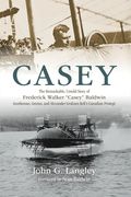 Casey: The Remarkable, Untold Story of Frederick Walker Casey Baldwin: Gentleman, Genius, and Alexander Graham Bell's Protégé (en Inglés)