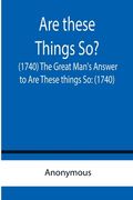 Are these Things So? (1740) The Great Man's Answer to Are These things So: (1740)