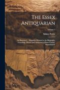 The Essex Antiquarian: An Illustrated.   Magazine Devoted to the Biography, Genealogy, History and Antiquities of Essex County, Massachusetts; Volume 1