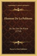 Elemens De La Politesse: Ou De L'Art De Plaire (1710) (en Francés)