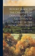 Report Made to the Chamber of Deputies on the Abolition of Slavery in the French Colonies (en Inglés)