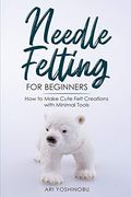 Needle Felting for Beginners: How to Make Cute Felt Creations With Minimal Tools (en Inglés)