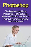Photoshop: The Beginners Guide to Photoshop, Editing Photos, Photo Editing Tips, and how to Improve Your Photography With Photoshop! (en Inglés)