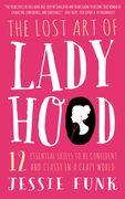 The Lost Art of Ladyhood: 12 Essential Skills to Be Confident & Classy in a Crazy World