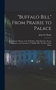 "Buffalo Bill" From Prairie to Palace; An Authentic History of the Wild West, With Sketches, Stories of Adventure, and Anecdotes of "Buffalo Bill," the Hero of the Plains (en Inglés)