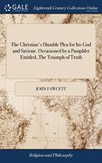 The Christian's Humble Plea for his god and Saviour. Occasioned by a Pamphlet Entitled, the Triumph of Truth: And Some Other Late Publications Against the Divinity of our Lord Jesus Christ 
