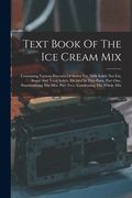 Text Book Of The Ice Cream Mix: Containing Various Percents Of Butter Fat, Milk Solids Not Fat, Sugar And Total Solids. Divided In Two Parts. Part One (en Inglés)