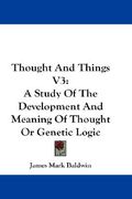 thought and things v3: a study of the development and meaning of thought or genetic logic (en Inglés)