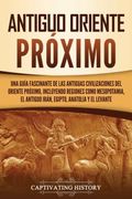 Antiguo Oriente Próximo: Una Guía Fascinante de las Antiguas Civilizaciones del Oriente Próximo, Incluyendo Regiones Como Mesopotamia, el Antiguo Irán, Egipto, Anatolia y el Levante
