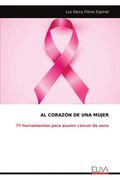 Al Corazón de una Mujer: 77 Herramientas Para Asumir Cáncer de Seno