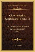 Chrestomathia Ciceroniana, Book 1-2: Ein Lesebuch Fur Mittlere Gymnasialklassen (1867) (in Latin)