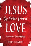 Jesus by Another Name is Love: A Collection of Songs and Poetry (en Inglés)