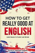 How to get Really Good at English: Learn English to Fluency and Beyond (en Inglés)