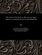 The Wreck of the Heart: Or, the Story of Agnes Primrose: A Domestic Tale: By George Dibdin Pitt (en Inglés)